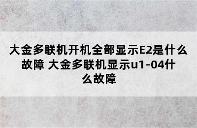 大金多联机开机全部显示E2是什么故障 大金多联机显示u1-04什么故障